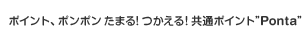 ポイント、ポンポンたまる！つかえる！共通ポイント“Ponta”