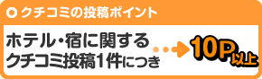 クチコミの投稿ポイント ホテル・宿に関するクチコミ投稿１件につき10P以上