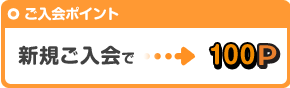 ご入会ポイント 新規ご入会→100P