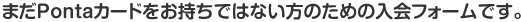 まだPontaカードをお持ちでない方のための入会フォームです。