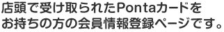 店頭で受け取られたPontaカードをお持ちの方の会員情報登録ページです。