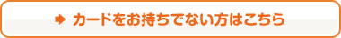 カードをお持ちでない方はこちら